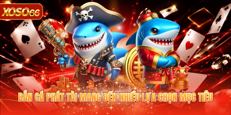 Bắn cá phát tài mang đến nhiều lựa chọn mục tiêu