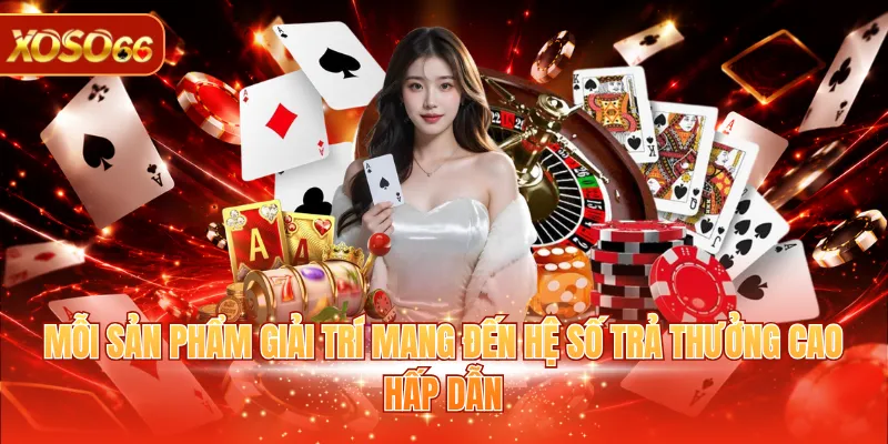 Mỗi sản phẩm giải trí mang đến hệ số trả thưởng cao hấp dẫn